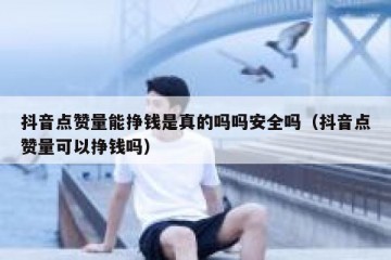 抖音点赞量能挣钱是真的吗吗安全吗（抖音点赞量可以挣钱吗）