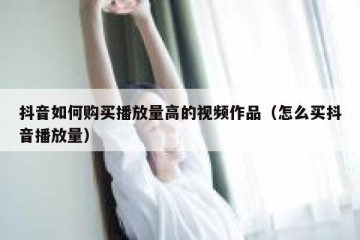 抖音如何购买播放量高的视频作品（怎么买抖音播放量）