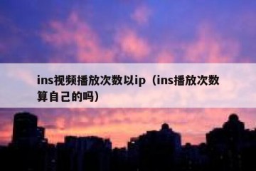 ins视频播放次数以ip（ins播放次数算自己的吗）