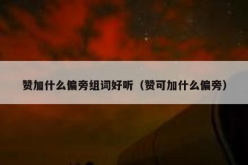 赞加什么偏旁组词好听（赞可加什么偏旁）