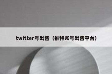 twitter号出售（推特账号出售平台）