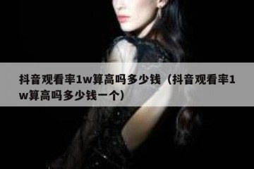 抖音观看率1w算高吗多少钱（抖音观看率1w算高吗多少钱一个）