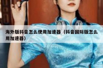 海外版抖音怎么使用加速器（抖音国际版怎么用加速器）