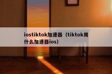 iostiktok加速器（tiktok用什么加速器ios）