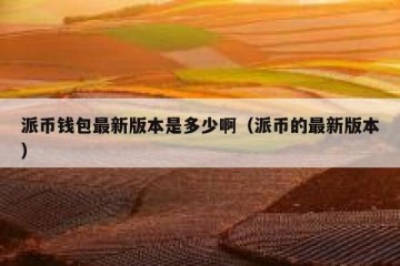 派币钱包最新版本是多少啊（派币的最新版本）