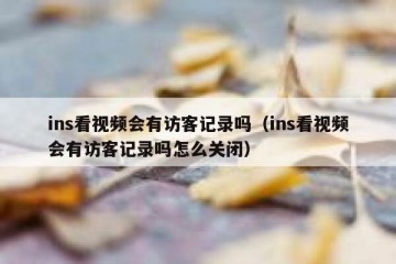 ins看视频会有访客记录吗（ins看视频会有访客记录吗怎么关闭）
