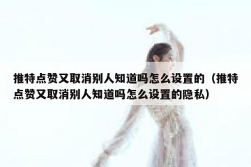 推特点赞又取消别人知道吗怎么设置的（推特点赞又取消别人知道吗怎么设置的隐私）