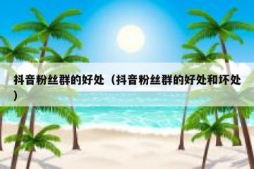 抖音粉丝群的好处（抖音粉丝群的好处和坏处）