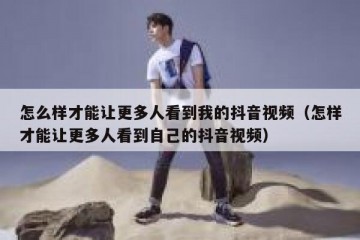 怎么样才能让更多人看到我的抖音视频（怎样才能让更多人看到自己的抖音视频）