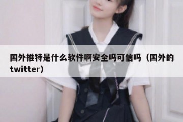 国外推特是什么软件啊安全吗可信吗（国外的twitter）