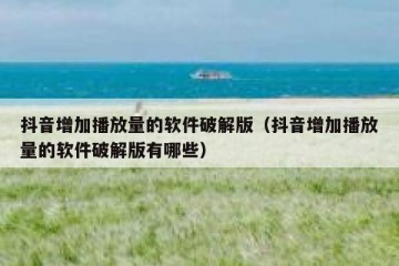 抖音增加播放量的软件破解版（抖音增加播放量的软件破解版有哪些）