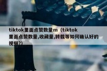 tiktok里面点赞数量m（tiktok里面点赞数量,收藏量,转载等如何确认好的视频?）