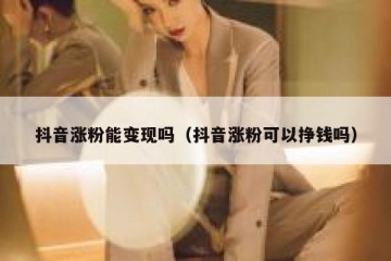 抖音涨粉能变现吗（抖音涨粉可以挣钱吗）