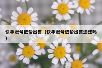 快手账号低价出售（快手账号低价出售违法吗）