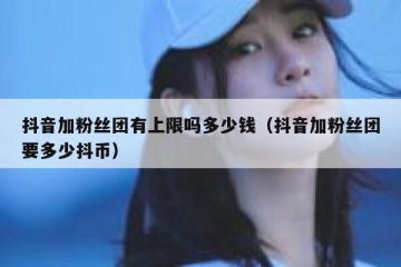 抖音加粉丝团有上限吗多少钱（抖音加粉丝团要多少抖币）