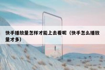 快手播放量怎样才能上去看呢（快手怎么播放量才多）