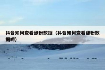 抖音如何查看涨粉数据（抖音如何查看涨粉数据呢）