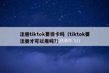 注册tiktok要拔卡吗（tiktok要注册才可以用吗?）