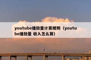 youtube播放量计算规则（youtube播放量 收入怎么算）