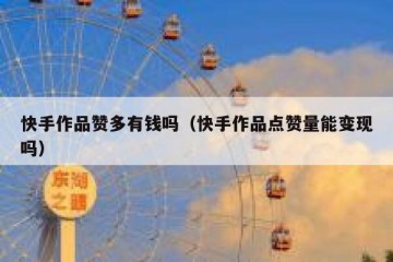 快手作品赞多有钱吗（快手作品点赞量能变现吗）