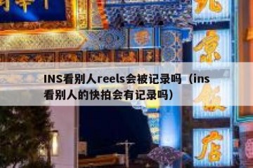 INS看别人reels会被记录吗（ins看别人的快拍会有记录吗）