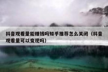 抖音观看量能赚钱吗知乎推荐怎么关闭（抖音观看量可以变现吗）