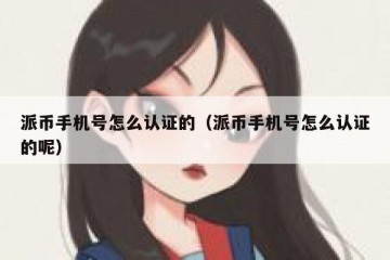 派币手机号怎么认证的（派币手机号怎么认证的呢）