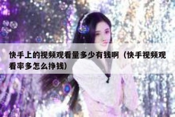 快手上的视频观看量多少有钱啊（快手视频观看率多怎么挣钱）