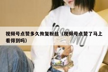 视频号点赞多久恢复粉丝（视频号点赞了马上看得到吗）