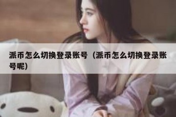 派币怎么切换登录账号（派币怎么切换登录账号呢）