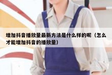 增加抖音播放量最新方法是什么样的呢（怎么才能增加抖音的播放量）