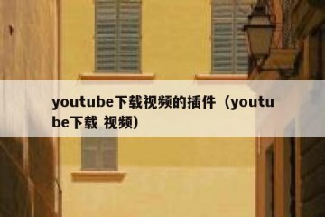 youtube下载视频的插件（youtube下载 视频）
