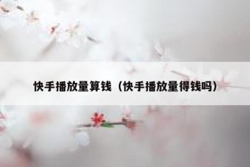 快手播放量算钱（快手播放量得钱吗）