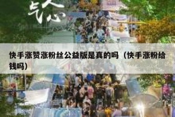 快手涨赞涨粉丝公益版是真的吗（快手涨粉给钱吗）