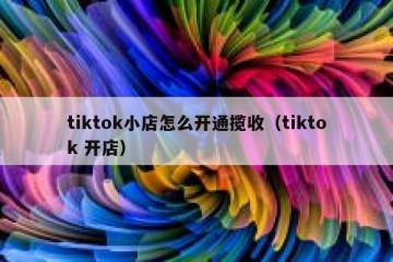 tiktok小店怎么开通揽收（tiktok 开店）