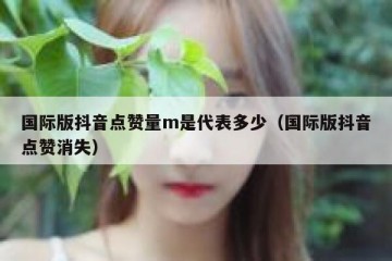 国际版抖音点赞量m是代表多少（国际版抖音点赞消失）