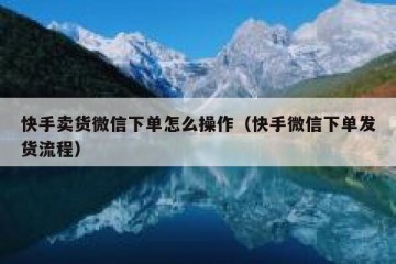 快手卖货微信下单怎么操作（快手微信下单发货流程）