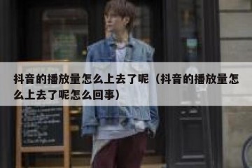 抖音的播放量怎么上去了呢（抖音的播放量怎么上去了呢怎么回事）