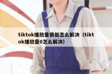 tiktok播放量很低怎么解决（tiktok播放量0怎么解决）