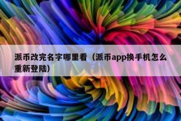 派币改完名字哪里看（派币app换手机怎么重新登陆）