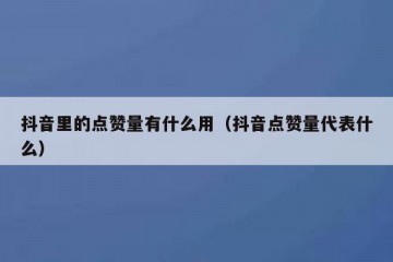抖音里的点赞量有什么用（抖音点赞量代表什么）