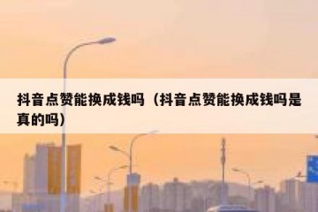 抖音点赞能换成钱吗（抖音点赞能换成钱吗是真的吗）