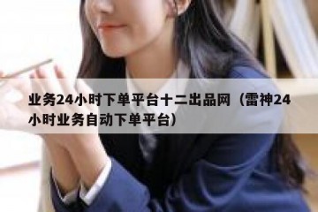 业务24小时下单平台十二出品网（雷神24小时业务自动下单平台）