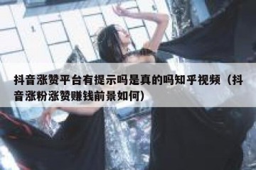 抖音涨赞平台有提示吗是真的吗知乎视频（抖音涨粉涨赞赚钱前景如何）