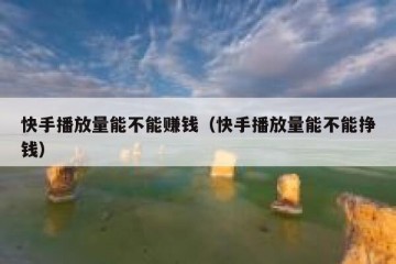 快手播放量能不能赚钱（快手播放量能不能挣钱）