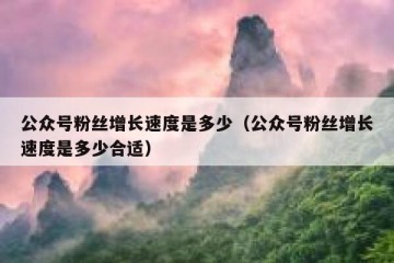 公众号粉丝增长速度是多少（公众号粉丝增长速度是多少合适）