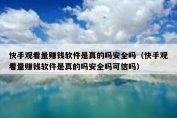 快手观看量赚钱软件是真的吗安全吗（快手观看量赚钱软件是真的吗安全吗可信吗）