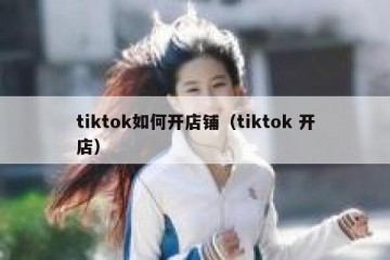 tiktok如何开店铺（tiktok 开店）