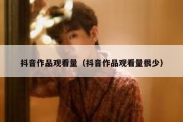抖音作品观看量（抖音作品观看量很少）
