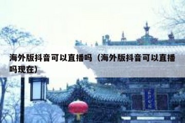 海外版抖音可以直播吗（海外版抖音可以直播吗现在）